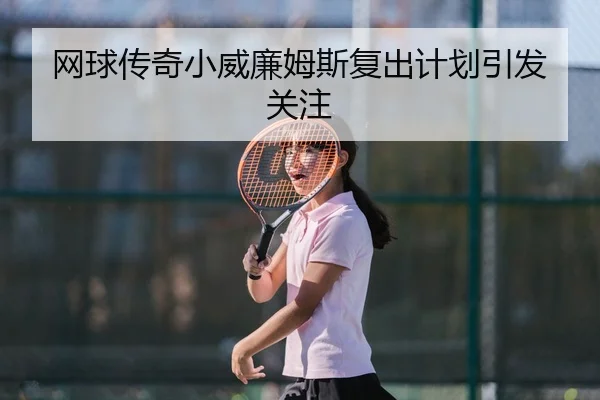 网球传奇小威廉姆斯复出计划引发关注