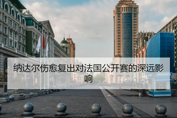 纳达尔伤愈复出对法国公开赛的深远影响